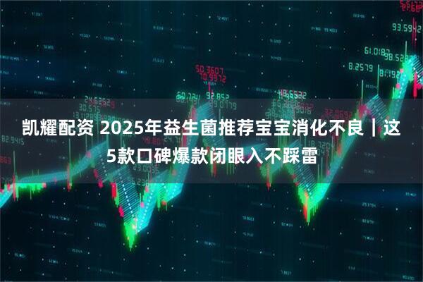凯耀配资 2025年益生菌推荐宝宝消化不良｜这5款口碑爆款闭眼入不踩雷