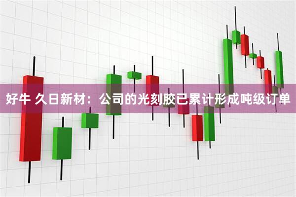 好牛 久日新材：公司的光刻胶已累计形成吨级订单