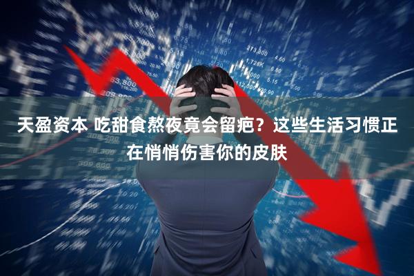 天盈资本 吃甜食熬夜竟会留疤？这些生活习惯正在悄悄伤害你的皮肤