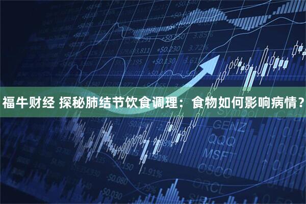 福牛财经 探秘肺结节饮食调理：食物如何影响病情？