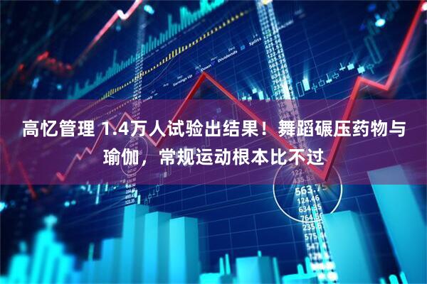 高忆管理 1.4万人试验出结果！舞蹈碾压药物与瑜伽，常规运动根本比不过