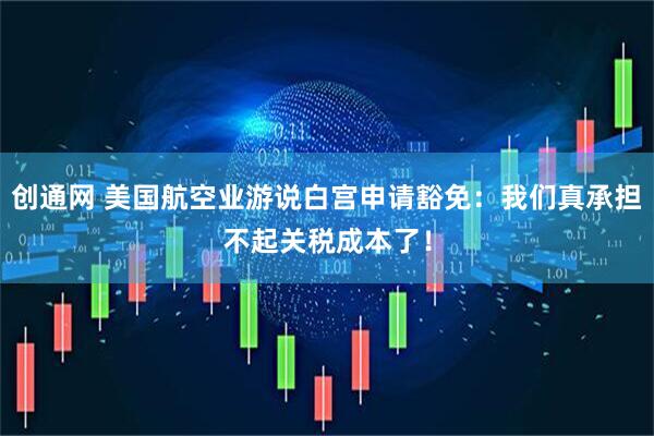 创通网 美国航空业游说白宫申请豁免：我们真承担不起关税成本了！