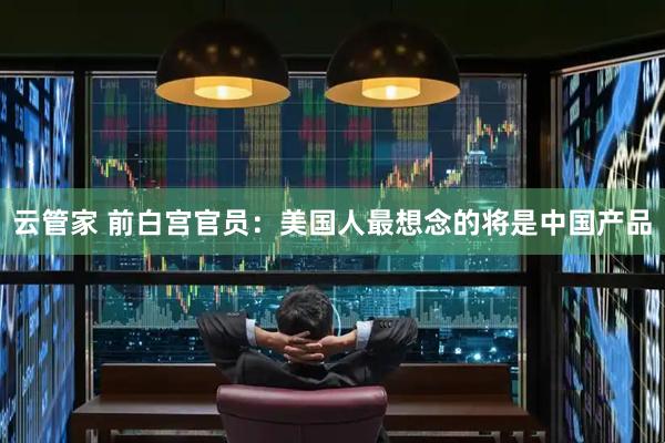 云管家 前白宫官员：美国人最想念的将是中国产品