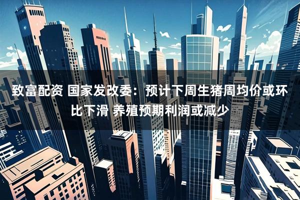 致富配资 国家发改委：预计下周生猪周均价或环比下滑 养殖预期利润或减少