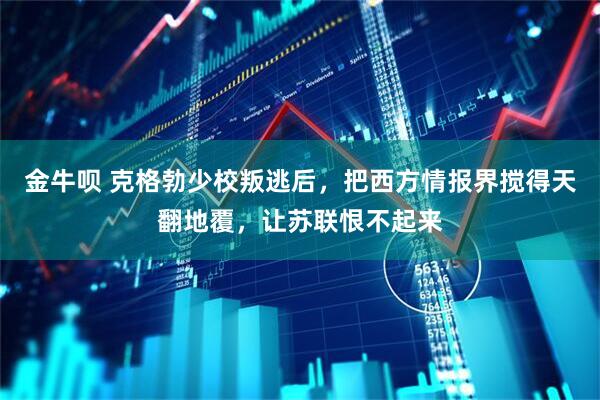 金牛呗 克格勃少校叛逃后，把西方情报界搅得天翻地覆，让苏联恨不起来