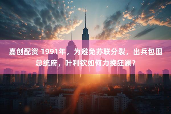 嘉创配资 1991年，为避免苏联分裂，出兵包围总统府，叶利钦如何力挽狂澜？
