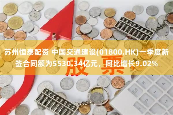 苏州恒泰配资 中国交通建设(01800.HK)一季度新签合同额为5530.34亿元，同比增长9.02%