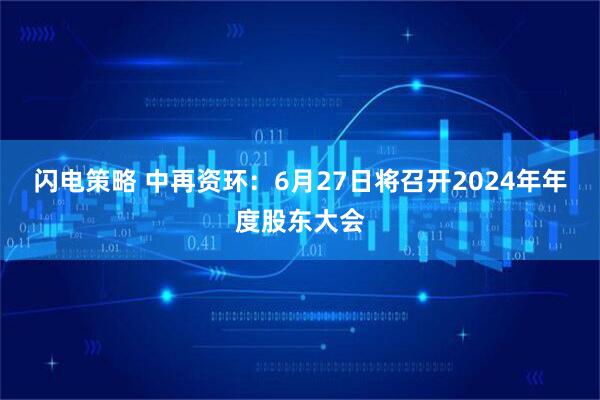 闪电策略 中再资环：6月27日将召开2024年年度股东大会