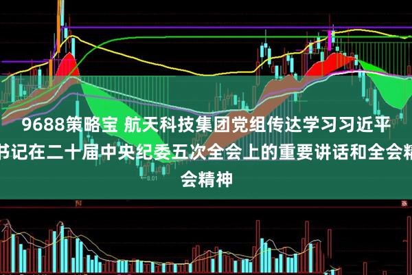 9688策略宝 航天科技集团党组传达学习习近平总书记在二十届中央纪委五次全会上的重要讲话和全会精神