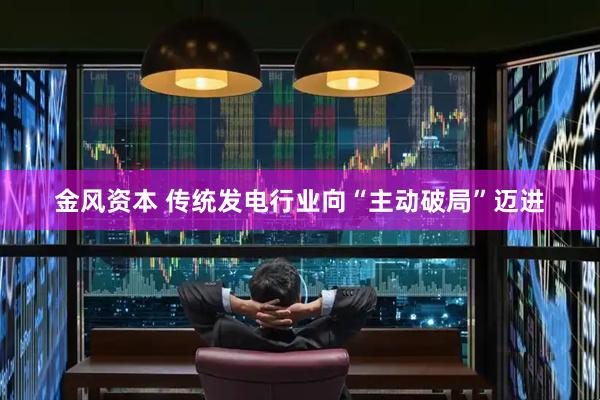 金风资本 传统发电行业向“主动破局”迈进
