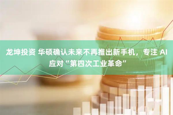 龙坤投资 华硕确认未来不再推出新手机，专注 AI 应对“第四次工业革命”