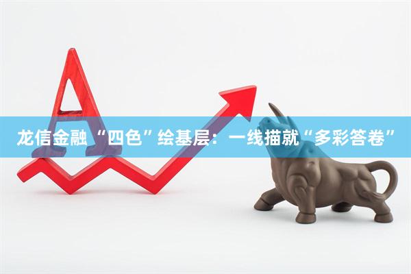 龙信金融 “四色”绘基层：一线描就“多彩答卷”