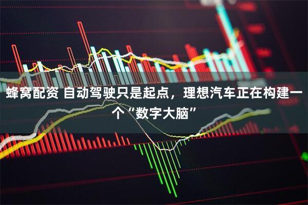 蜂窝配资 自动驾驶只是起点，理想汽车正在构建一个“数字大脑”